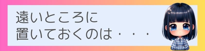 遠いところに置いておくのは・・・