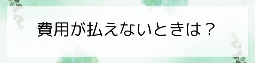 費用が払えないときは？