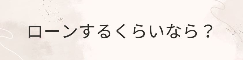 ローンするくらいなら、やらない！