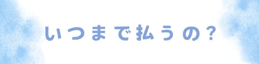 支払い方法は？いつまで払うのか？