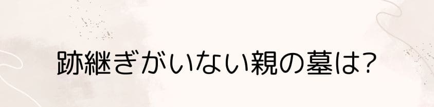 跡継ぎがいない親の墓はどうなる？